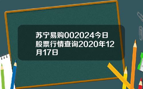 苏宁易购002024今日股票行情查询2020年12月17日
