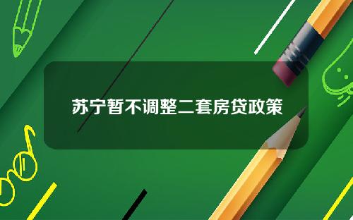 苏宁暂不调整二套房贷政策