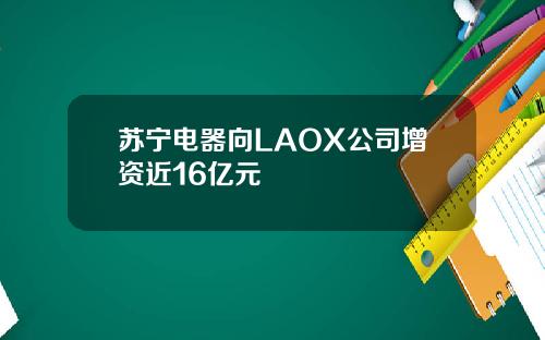 苏宁电器向LAOX公司增资近16亿元
