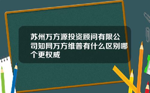 苏州万方源投资顾问有限公司知网万方维普有什么区别哪个更权威
