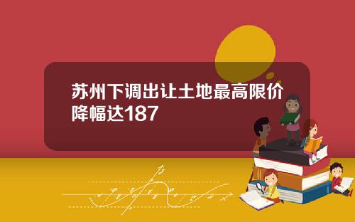 苏州下调出让土地最高限价降幅达187