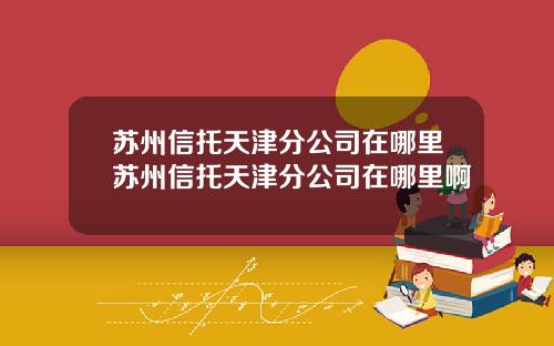 苏州信托天津分公司在哪里苏州信托天津分公司在哪里啊