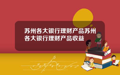 苏州各大银行理财产品苏州各大银行理财产品收益