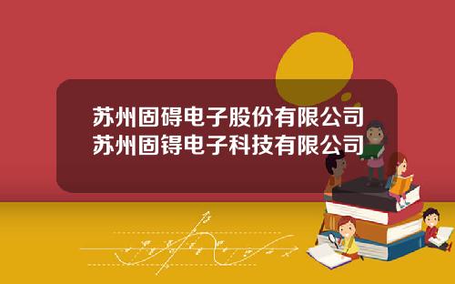 苏州固碍电子股份有限公司苏州固锝电子科技有限公司