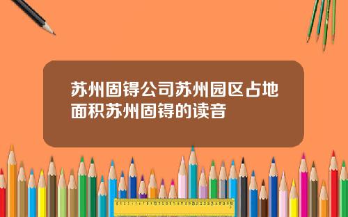 苏州固锝公司苏州园区占地面积苏州固锝的读音