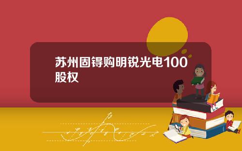 苏州固锝购明锐光电100股权