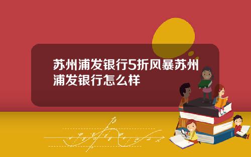 苏州浦发银行5折风暴苏州浦发银行怎么样