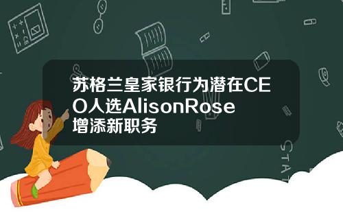 苏格兰皇家银行为潜在CEO人选AlisonRose增添新职务
