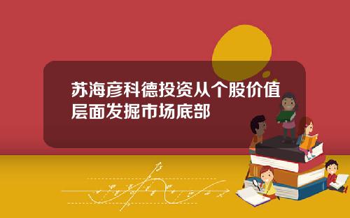苏海彦科德投资从个股价值层面发掘市场底部