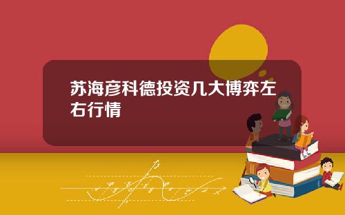 苏海彦科德投资几大博弈左右行情