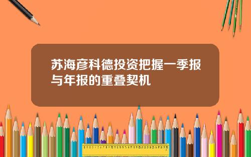 苏海彦科德投资把握一季报与年报的重叠契机