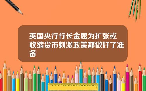 英国央行行长金恩为扩张或收缩货币刺激政策都做好了准备