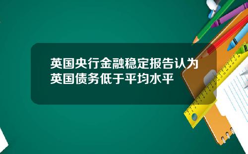 英国央行金融稳定报告认为英国债务低于平均水平