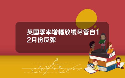 英国季率增幅放缓尽管自12月份反弹