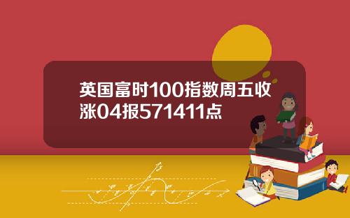 英国富时100指数周五收涨04报571411点
