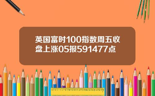 英国富时100指数周五收盘上涨05报591477点