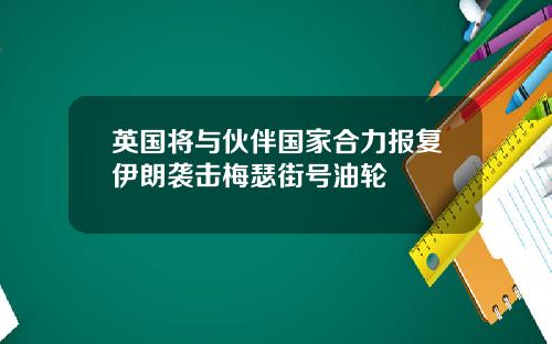 英国将与伙伴国家合力报复伊朗袭击梅瑟街号油轮