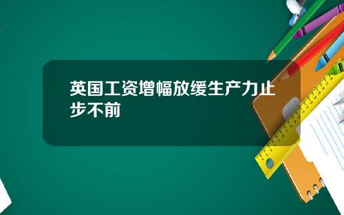 英国工资增幅放缓生产力止步不前