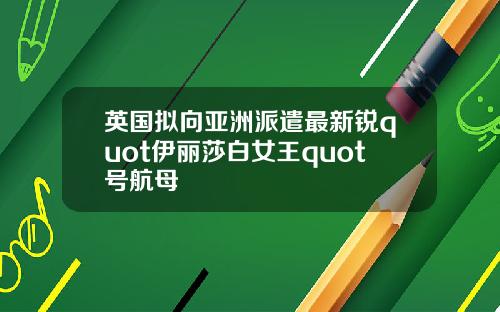 英国拟向亚洲派遣最新锐quot伊丽莎白女王quot号航母