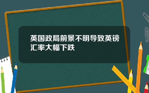 英国政局前景不明导致英镑汇率大幅下跌