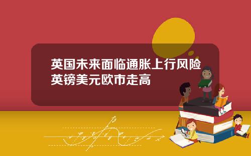英国未来面临通胀上行风险英镑美元欧市走高