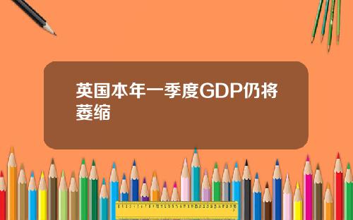 英国本年一季度GDP仍将萎缩