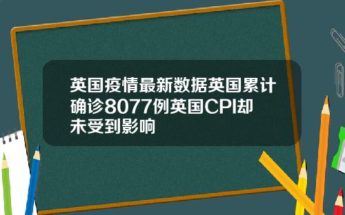 英国疫情最新数据英国累计确诊8077例英国CPI却未受到影响