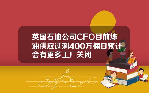 英国石油公司CFO目前炼油供应过剩400万桶日预计会有更多工厂关闭