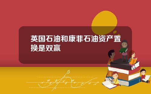 英国石油和康菲石油资产置换是双赢