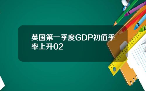 英国第一季度GDP初值季率上升02