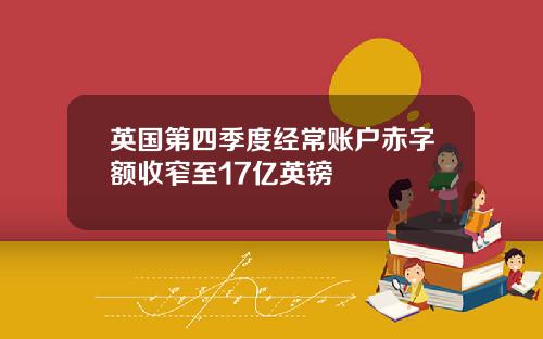 英国第四季度经常账户赤字额收窄至17亿英镑