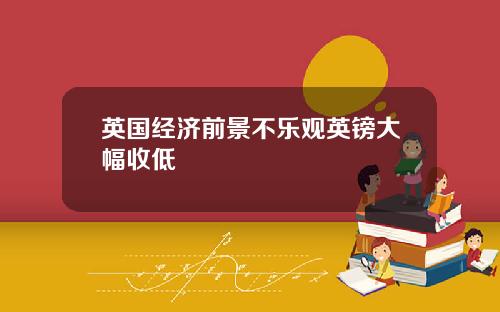 英国经济前景不乐观英镑大幅收低