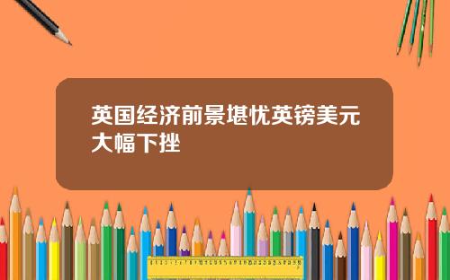 英国经济前景堪忧英镑美元大幅下挫