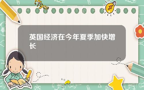 英国经济在今年夏季加快增长