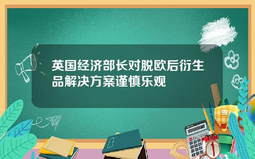 英国经济部长对脱欧后衍生品解决方案谨慎乐观