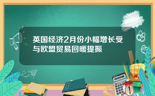 英国经济2月份小幅增长受与欧盟贸易回暖提振