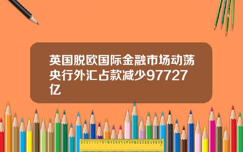 英国脱欧国际金融市场动荡央行外汇占款减少97727亿