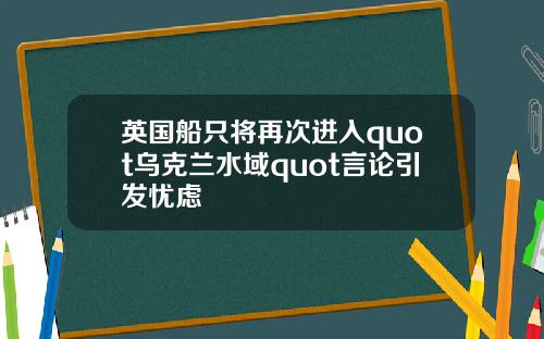 英国船只将再次进入quot乌克兰水域quot言论引发忧虑