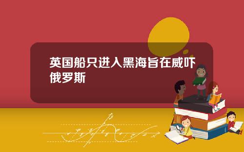 英国船只进入黑海旨在威吓俄罗斯