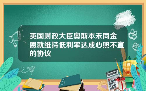 英国财政大臣奥斯本未同金恩就维持低利率达成心照不宣的协议