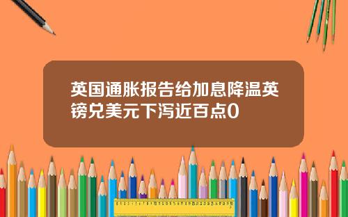 英国通胀报告给加息降温英镑兑美元下泻近百点0