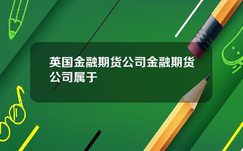 英国金融期货公司金融期货公司属于