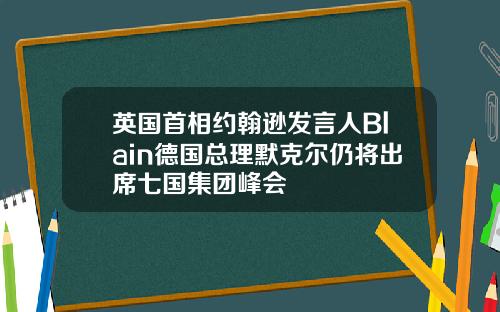 英国首相约翰逊发言人Blain德国总理默克尔仍将出席七国集团峰会
