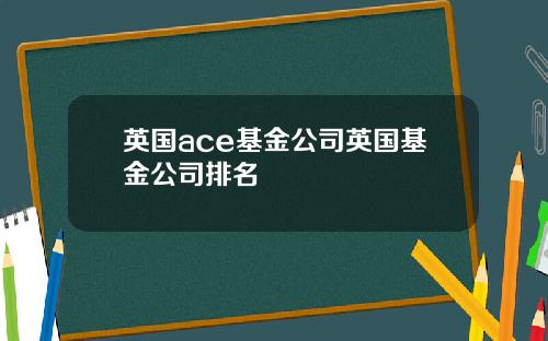英国ace基金公司英国基金公司排名