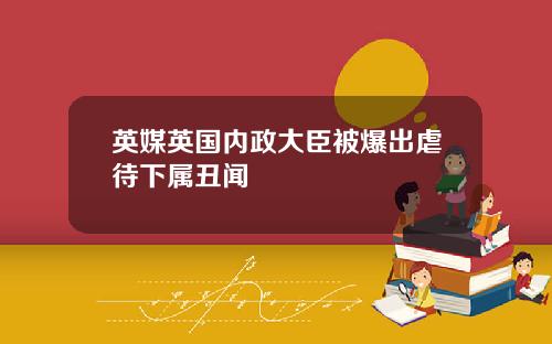英媒英国内政大臣被爆出虐待下属丑闻
