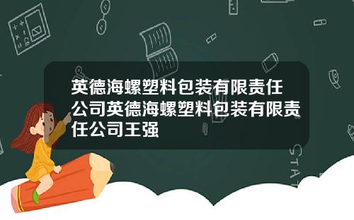 英德海螺塑料包装有限责任公司英德海螺塑料包装有限责任公司王强