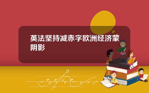 英法坚持减赤字欧洲经济蒙阴影