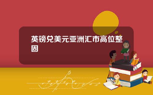英镑兑美元亚洲汇市高位整固