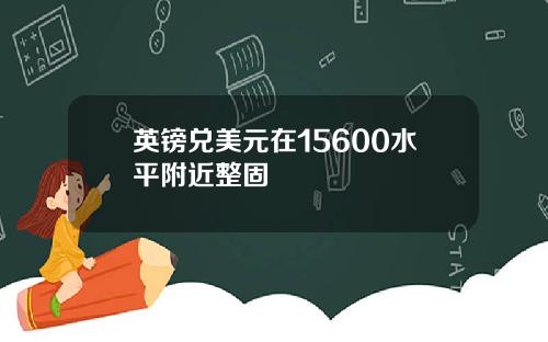 英镑兑美元在15600水平附近整固