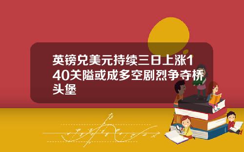 英镑兑美元持续三日上涨140关隘或成多空剧烈争夺桥头堡